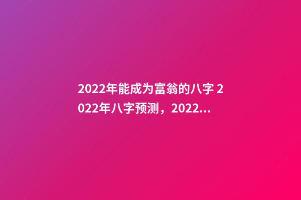 2022年能成为富翁的八字 2022年八字预测，2022年能有好运气的八字-第1张-观点-玄机派